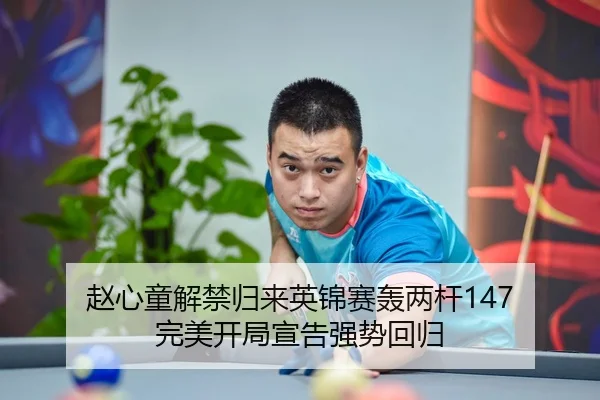 赵心童解禁归来英锦赛轰两杆147 完美开局宣告强势回归