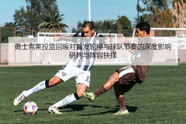 勇士克莱投篮回暖对首发轮换与球队节奏的深度影响研判与阵容抉择